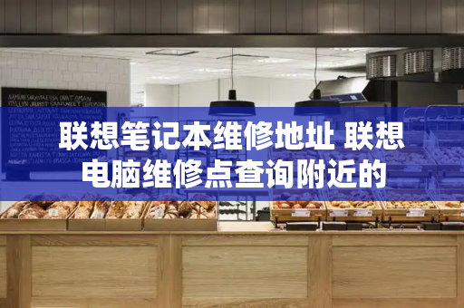 联想笔记本维修地址 联想电脑维修点查询附近的