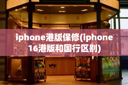 iphone港版保修(iphone16港版和国行区别)
