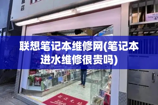 联想笔记本维修网(笔记本进水维修很贵吗)