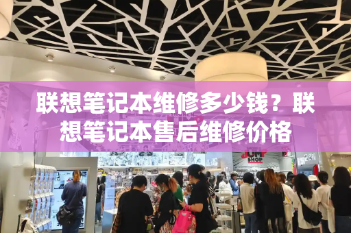 联想笔记本维修多少钱？联想笔记本售后维修价格-第1张图片-星选测评