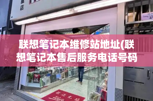 联想笔记本维修站地址(联想笔记本售后服务电话号码)
