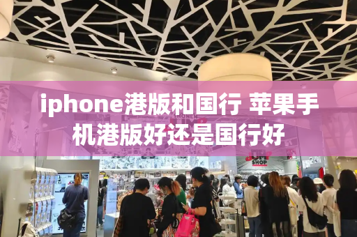iphone港版和国行 苹果手机港版好还是国行好-第1张图片-星选测评