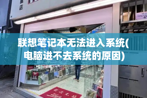 联想笔记本无法进入系统(电脑进不去系统的原因)