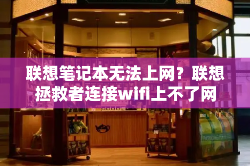 联想笔记本无法上网？联想拯救者连接wifi上不了网