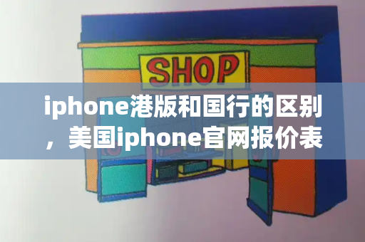 iphone港版和国行的区别，美国iphone官网报价表