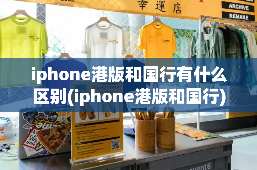 iphone港版和国行有什么区别(iphone港版和国行)-第1张图片-星选测评