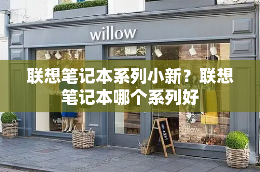 联想笔记本系列小新？联想笔记本哪个系列好-第1张图片-星选测评