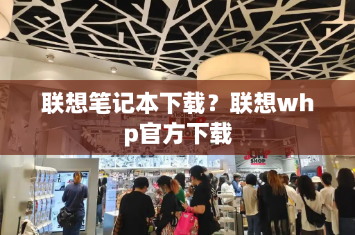 联想笔记本下载？联想whp官方下载-第1张图片-星选测评