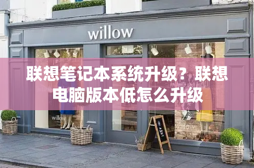 联想笔记本系统升级？联想电脑版本低怎么升级