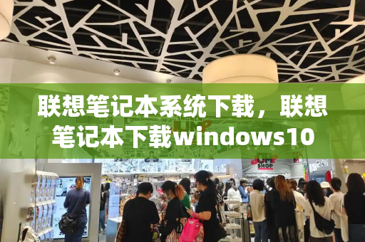 联想笔记本系统下载，联想笔记本下载windows10-第1张图片-星选测评