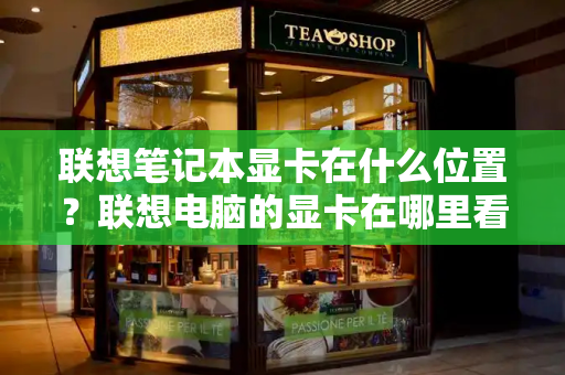 联想笔记本显卡在什么位置？联想电脑的显卡在哪里看