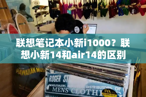 联想笔记本小新i1000？联想小新14和air14的区别