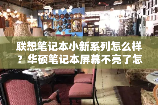 联想笔记本小新系列怎么样？华硕笔记本屏幕不亮了怎么解决-第1张图片-星选测评