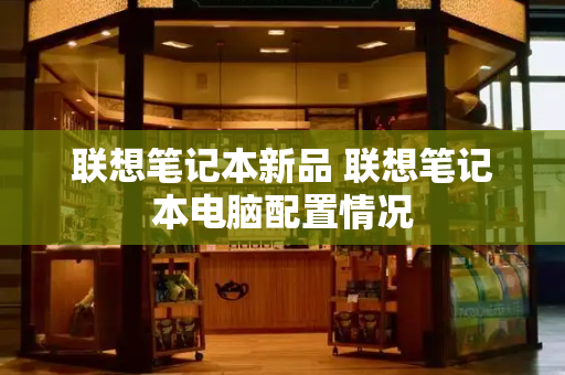联想笔记本新品 联想笔记本电脑配置情况