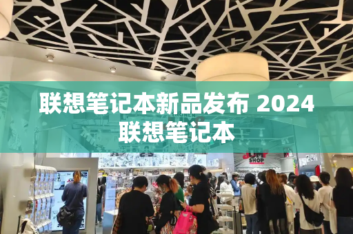联想笔记本新品发布 2024联想笔记本-第1张图片-星选测评