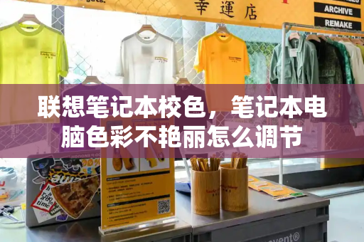 联想笔记本校色，笔记本电脑色彩不艳丽怎么调节