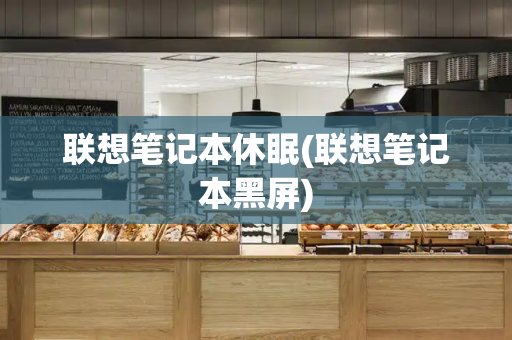 联想笔记本休眠(联想笔记本黑屏)