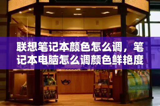 联想笔记本颜色怎么调，笔记本电脑怎么调颜色鲜艳度-第1张图片-星选测评