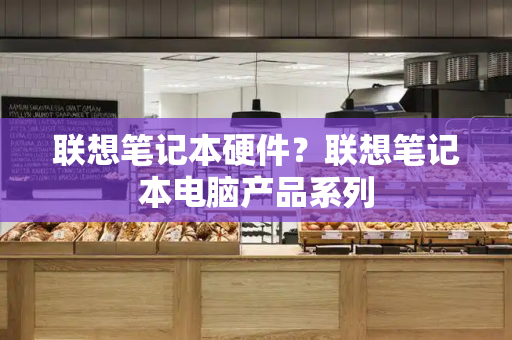 联想笔记本硬件？联想笔记本电脑产品系列