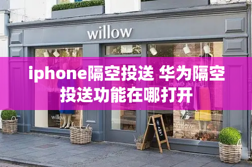 iphone隔空投送 华为隔空投送功能在哪打开-第1张图片-星选测评
