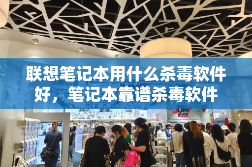 联想笔记本用什么杀毒软件好，笔记本靠谱杀毒软件