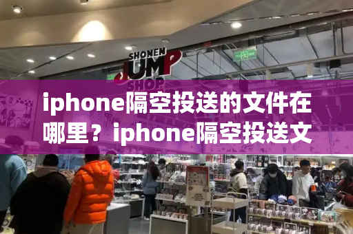 iphone隔空投送的文件在哪里？iphone隔空投送文件找不到