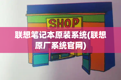 联想笔记本原装系统(联想原厂系统官网)