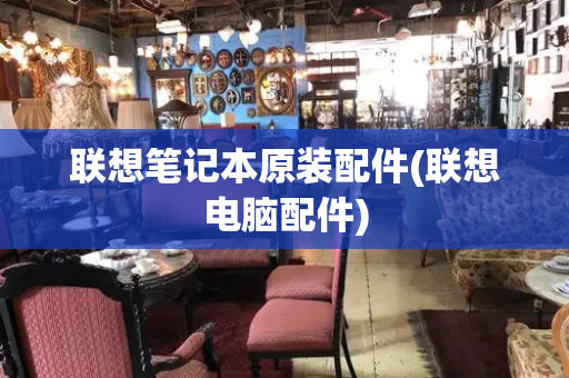 联想笔记本原装配件(联想电脑配件)