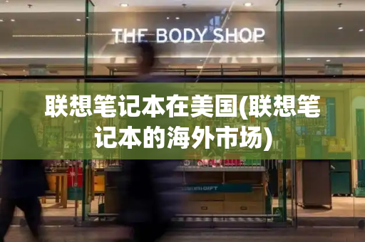 联想笔记本在美国(联想笔记本的海外市场)-第1张图片-星选测评