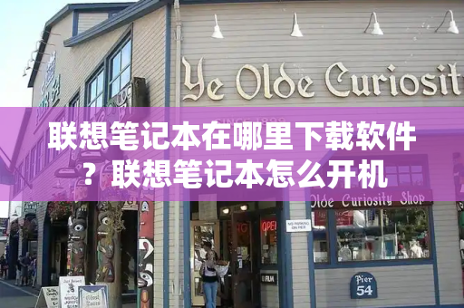 联想笔记本在哪里下载软件？联想笔记本怎么开机-第1张图片-星选测评