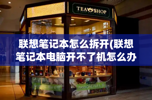 联想笔记本怎么拆开(联想笔记本电脑开不了机怎么办)-第1张图片-星选测评