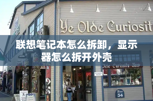 联想笔记本怎么拆卸，显示器怎么拆开外壳-第1张图片-星选测评