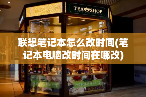 联想笔记本怎么改时间(笔记本电脑改时间在哪改)-第1张图片-星选测评