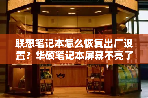 联想笔记本怎么恢复出厂设置？华硕笔记本屏幕不亮了怎么解决-第1张图片-星选测评