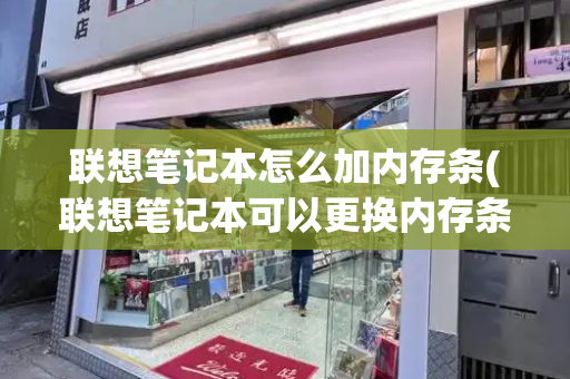联想笔记本怎么加内存条(联想笔记本可以更换内存条吗)