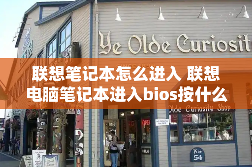 联想笔记本怎么进入 联想电脑笔记本进入bios按什么键-第1张图片-星选测评
