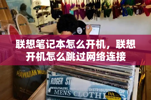 联想笔记本怎么开机，联想开机怎么跳过网络连接-第1张图片-星选测评