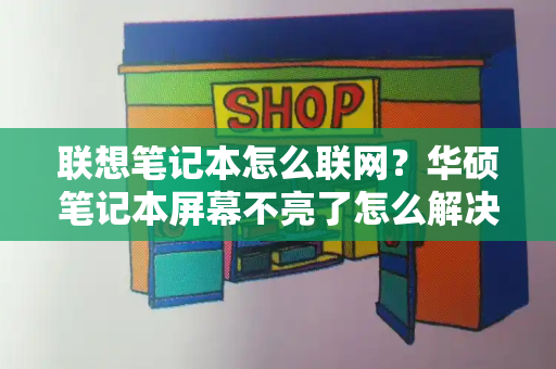 联想笔记本怎么联网？华硕笔记本屏幕不亮了怎么解决-第1张图片-星选测评