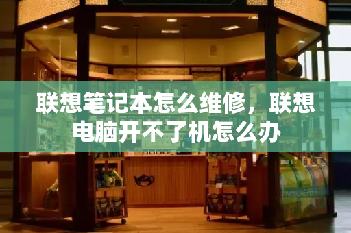联想笔记本怎么维修，联想电脑开不了机怎么办-第1张图片-星选测评