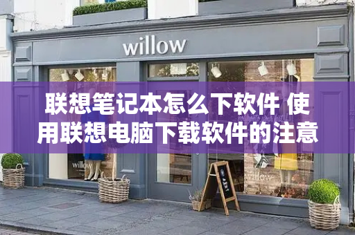 联想笔记本怎么下软件 使用联想电脑下载软件的注意事项
