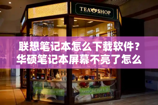 联想笔记本怎么下载软件？华硕笔记本屏幕不亮了怎么解决-第1张图片-星选测评