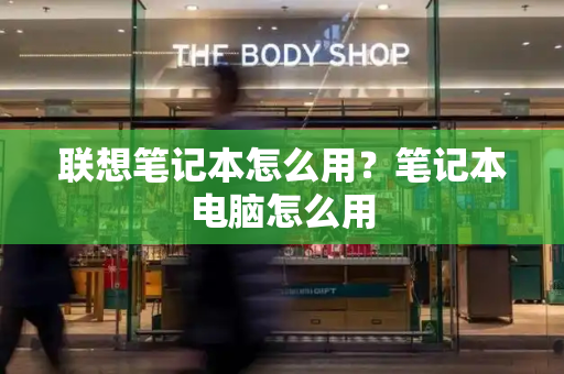 联想笔记本怎么用？笔记本电脑怎么用-第1张图片-星选测评