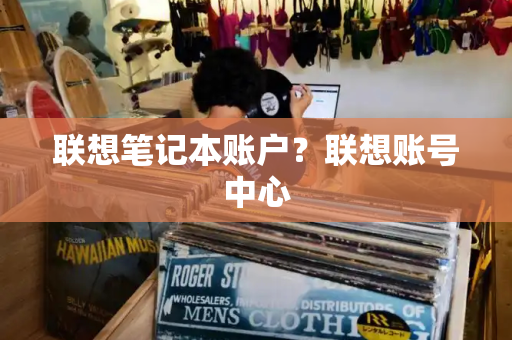 联想笔记本账户？联想账号中心