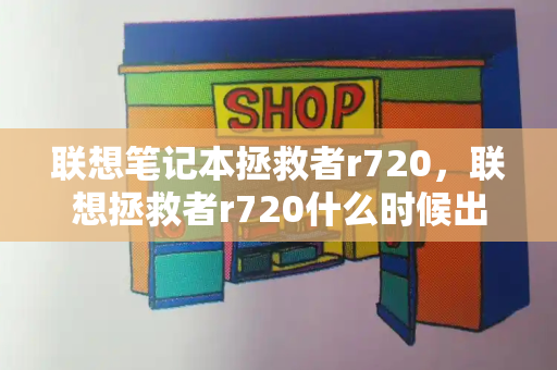 联想笔记本拯救者r720，联想拯救者r720什么时候出的