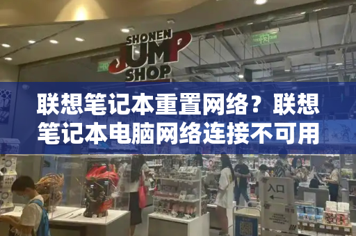 联想笔记本重置网络？联想笔记本电脑网络连接不可用怎么办-第1张图片-星选测评