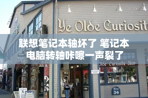 联想笔记本轴坏了 笔记本电脑转轴咔嚓一声裂了-第1张图片-星选测评