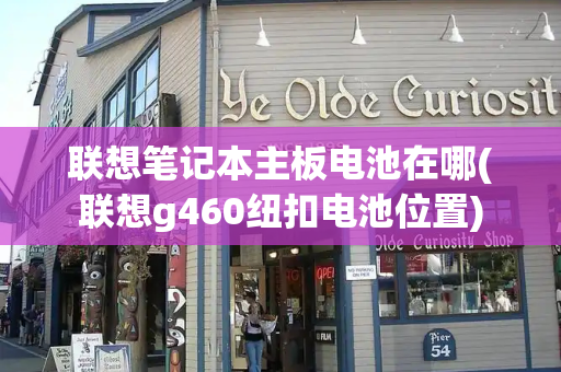 联想笔记本主板电池在哪(联想g460纽扣电池位置)