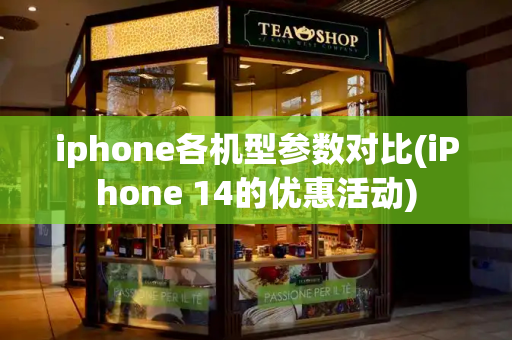 iphone各机型参数对比(iPhone 14的优惠活动)-第1张图片-星选测评