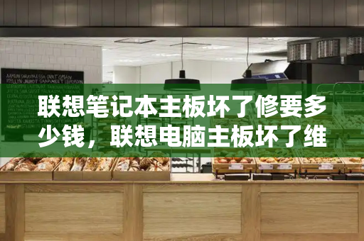 联想笔记本主板坏了修要多少钱，联想电脑主板坏了维修要多少钱
