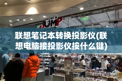 联想笔记本转换投影仪(联想电脑接投影仪按什么键)